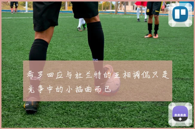 希罗回应与杜兰特的互相调侃只是竞争中的小插曲而已