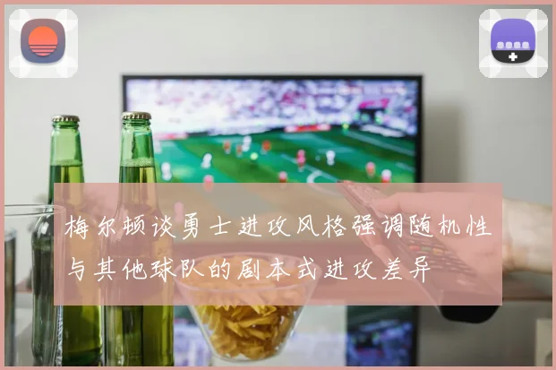梅尔顿谈勇士进攻风格强调随机性与其他球队的剧本式进攻差异