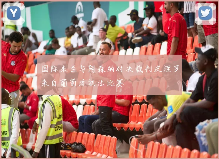 国际米兰与阿森纳对决裁判皮涅罗来自葡萄牙执法比赛