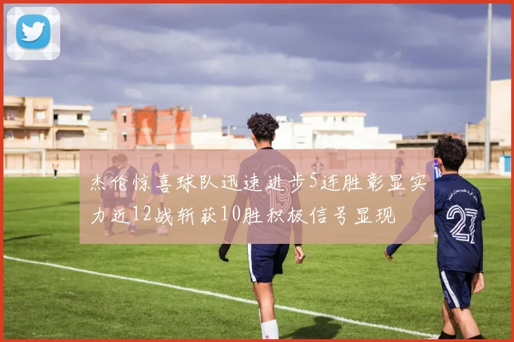 杰伦惊喜球队迅速进步5连胜彰显实力近12战斩获10胜积极信号显现