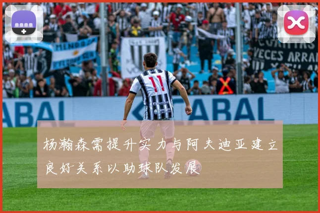 杨瀚森需提升实力与阿夫迪亚建立良好关系以助球队发展