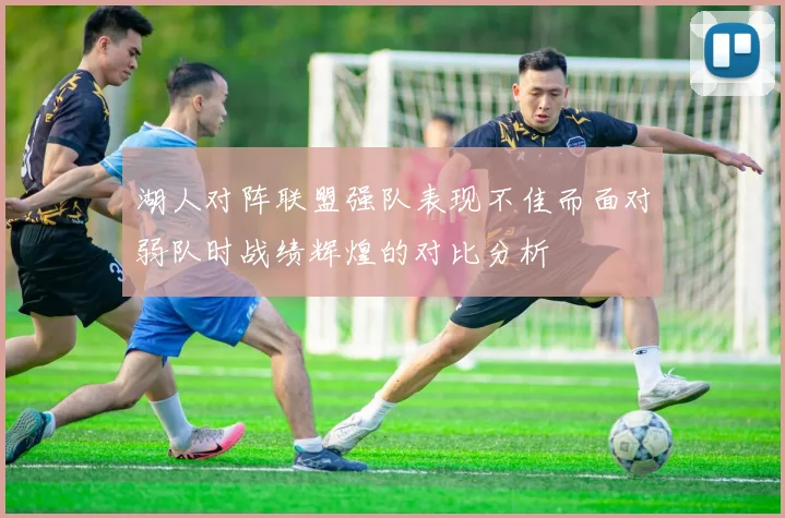 湖人对阵联盟强队表现不佳而面对弱队时战绩辉煌的对比分析