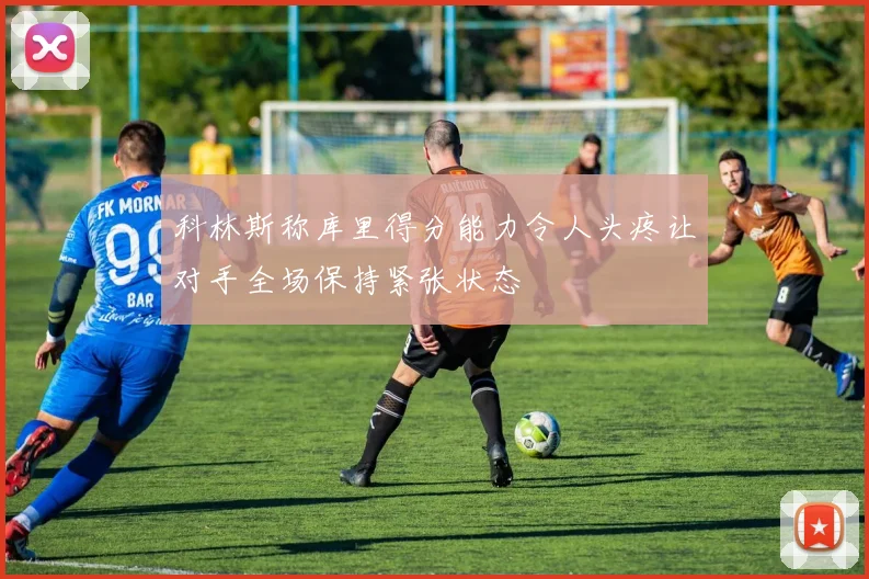 科林斯称库里得分能力令人头疼让对手全场保持紧张状态