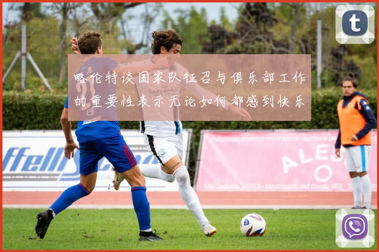 略伦特谈国家队征召与俱乐部工作的重要性表示无论如何都感到快乐