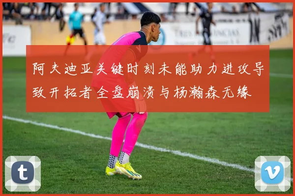 阿夫迪亚关键时刻未能助力进攻导致开拓者全盘崩溃与杨瀚森无缘