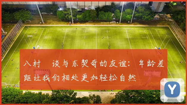 八村塁谈与东契奇的友谊：年龄差距让我们相处更加轻松自然