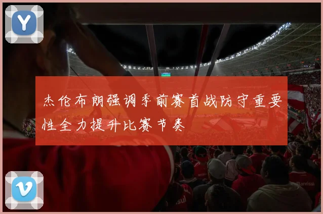 杰伦布朗强调季前赛首战防守重要性全力提升比赛节奏