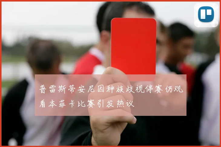 普雷斯蒂安尼因种族歧视停赛仍观看本菲卡比赛引发热议