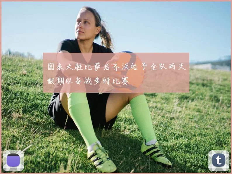 国米大胜比萨后齐沃给予全队两天假期以备战多特比赛
