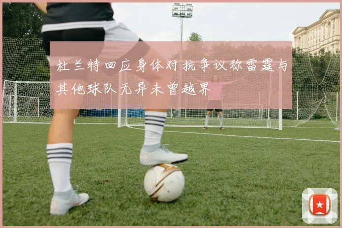 杜兰特回应身体对抗争议称雷霆与其他球队无异未曾越界